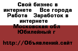 Свой бизнес в интернете. - Все города Работа » Заработок в интернете   . Московская обл.,Юбилейный г.